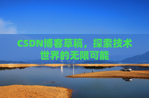 CSDN博客草稿,探索技术世界的无限可能 CSDN博客草稿,探索技术世界的无限可能